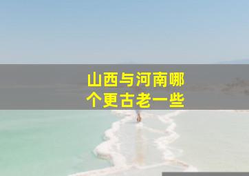 山西与河南哪个更古老一些