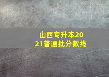 山西专升本2021普通批分数线