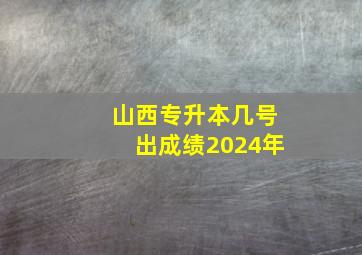 山西专升本几号出成绩2024年