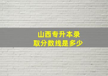 山西专升本录取分数线是多少