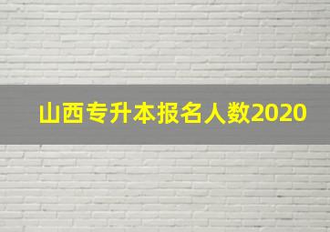 山西专升本报名人数2020