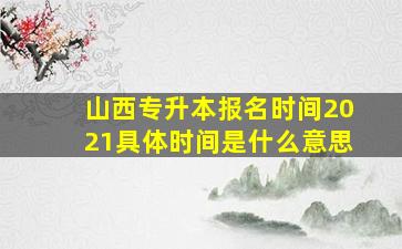 山西专升本报名时间2021具体时间是什么意思