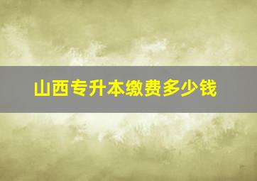 山西专升本缴费多少钱