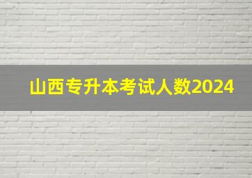 山西专升本考试人数2024