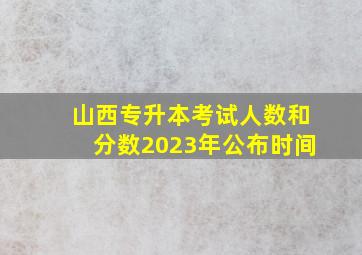 山西专升本考试人数和分数2023年公布时间