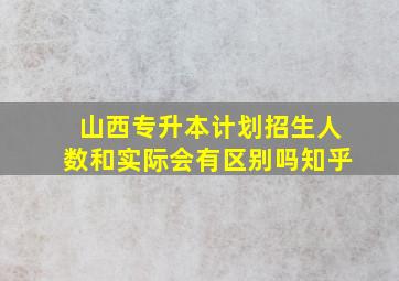 山西专升本计划招生人数和实际会有区别吗知乎