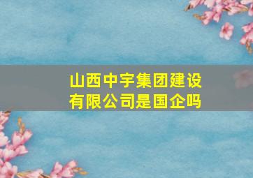 山西中宇集团建设有限公司是国企吗