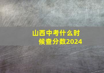 山西中考什么时候查分数2024