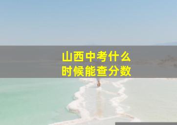 山西中考什么时候能查分数