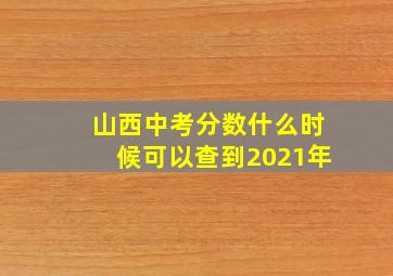 山西中考分数什么时候可以查到2021年