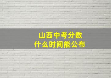 山西中考分数什么时间能公布