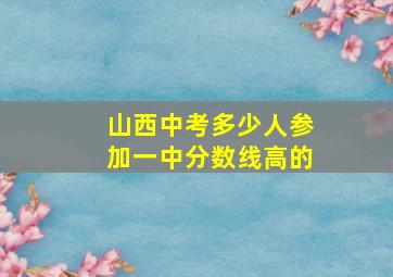 山西中考多少人参加一中分数线高的