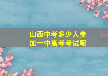 山西中考多少人参加一中高考考试呢