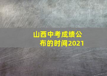 山西中考成绩公布的时间2021