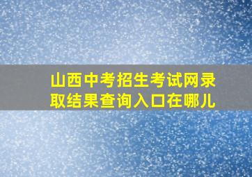 山西中考招生考试网录取结果查询入口在哪儿