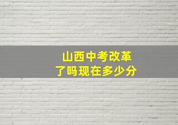 山西中考改革了吗现在多少分