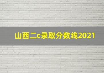 山西二c录取分数线2021