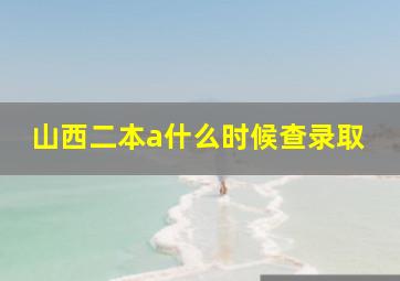 山西二本a什么时候查录取