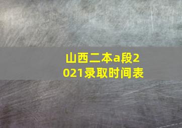 山西二本a段2021录取时间表