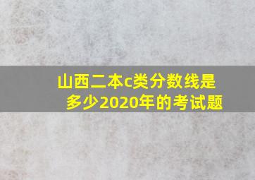 山西二本c类分数线是多少2020年的考试题