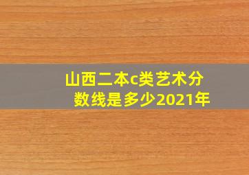 山西二本c类艺术分数线是多少2021年