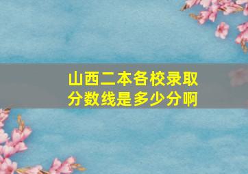 山西二本各校录取分数线是多少分啊