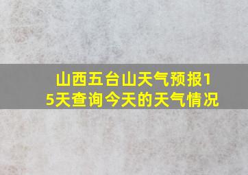 山西五台山天气预报15天查询今天的天气情况