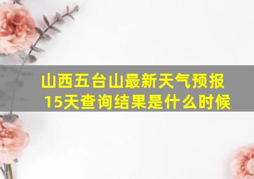 山西五台山最新天气预报15天查询结果是什么时候