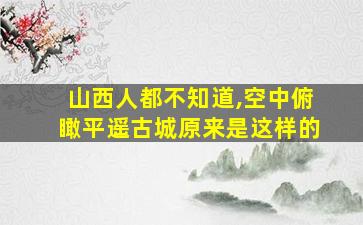 山西人都不知道,空中俯瞰平遥古城原来是这样的