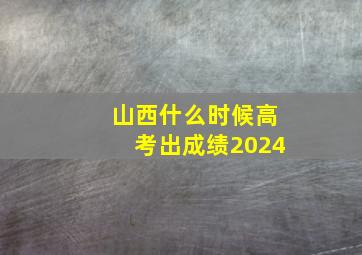 山西什么时候高考出成绩2024