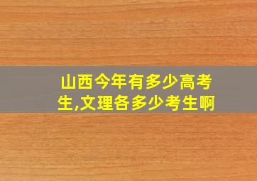 山西今年有多少高考生,文理各多少考生啊