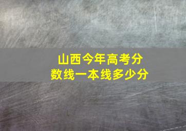 山西今年高考分数线一本线多少分