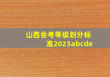 山西会考等级划分标准2023abcde