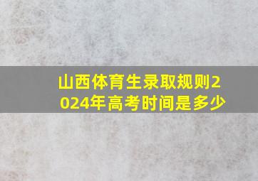 山西体育生录取规则2024年高考时间是多少