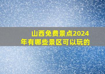 山西免费景点2024年有哪些景区可以玩的