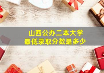 山西公办二本大学最低录取分数是多少