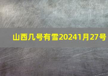 山西几号有雪20241月27号