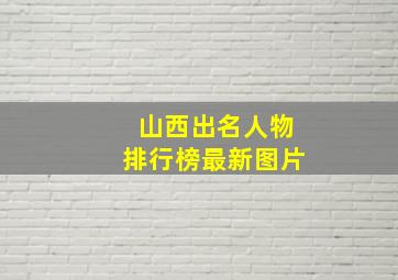 山西出名人物排行榜最新图片