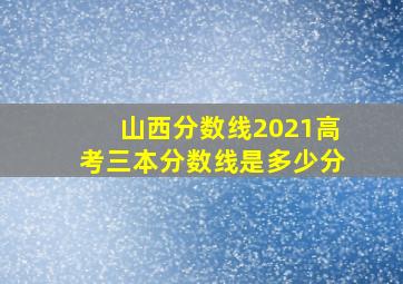 山西分数线2021高考三本分数线是多少分