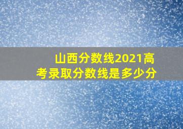 山西分数线2021高考录取分数线是多少分