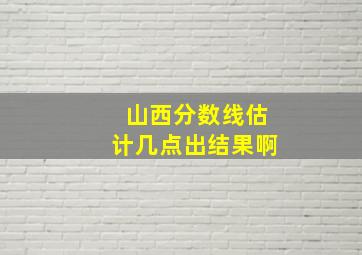 山西分数线估计几点出结果啊