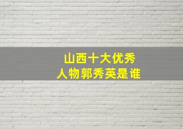 山西十大优秀人物郭秀英是谁