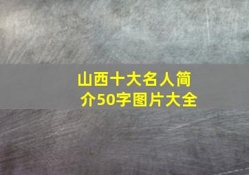 山西十大名人简介50字图片大全