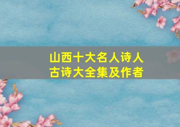 山西十大名人诗人古诗大全集及作者