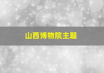 山西博物院主题