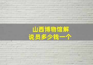 山西博物馆解说员多少钱一个