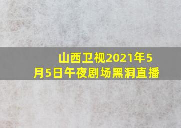 山西卫视2021年5月5日午夜剧场黑洞直播