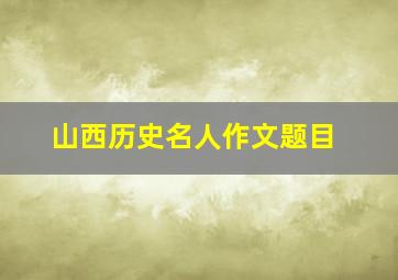 山西历史名人作文题目