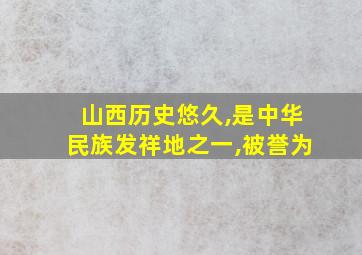 山西历史悠久,是中华民族发祥地之一,被誉为