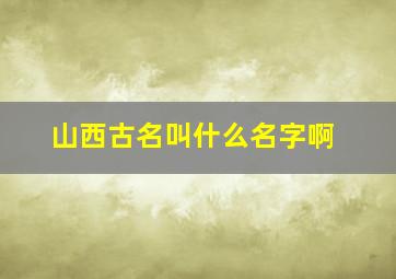 山西古名叫什么名字啊